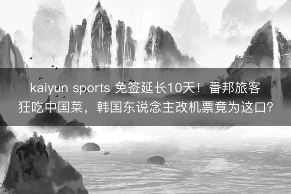 kaiyun sports 免签延长10天！番邦旅客狂吃中国菜，韩国东说念主改机票竟为这口？