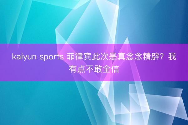 kaiyun sports 菲律宾此次是真念念精辟？我有点不敢全信
