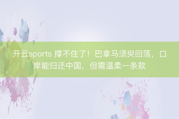 开云sports 撑不住了！巴拿马须臾回荡，口岸能归还中国，但需温柔一条款