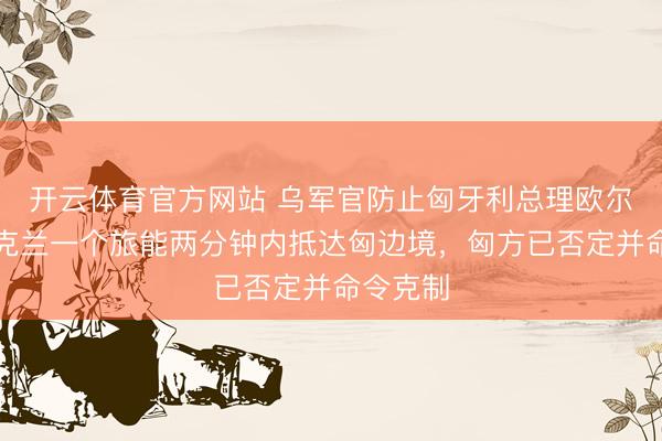 开云体育官方网站 乌军官防止匈牙利总理欧尔班：乌克兰一个旅能两分钟内抵达匈边境，匈方已否定并命令克制