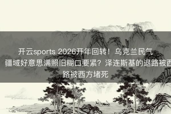 开云sports 2026开年回转!乌克兰民气大崩盘,疆域好意思满照旧糊口要紧?泽连斯基的退路被西方堵死