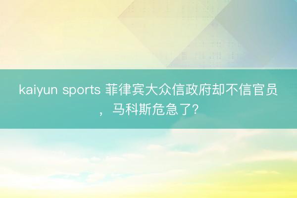 kaiyun sports 菲律宾大众信政府却不信官员，马科斯危急了？