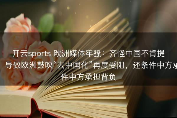 开云sports 欧洲媒体牢骚：齐怪中国不肯提供匡助！导致欧洲鼓吹“去中国化”再度受阻，还条件中方承担背负
