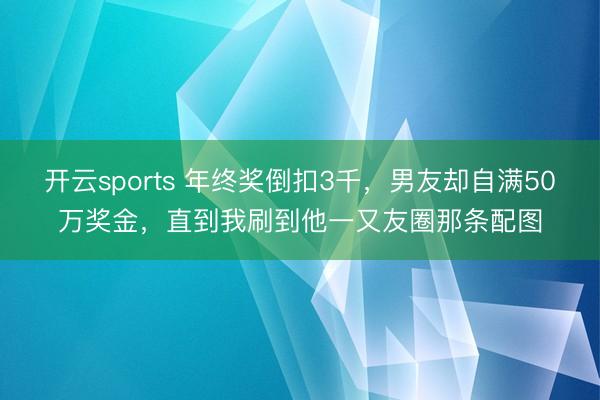 开云sports 年终奖倒扣3千，男友却自满50万奖金，直到我刷到他一又友圈那条配图