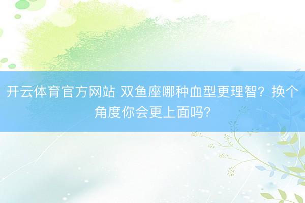 开云体育官方网站 双鱼座哪种血型更理智?换个角度你会更上面吗?