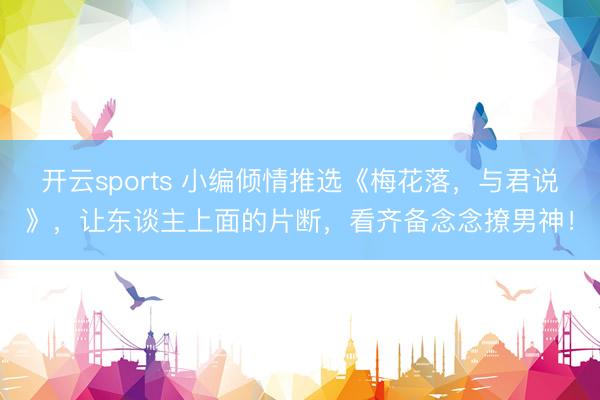 开云sports 小编倾情推选《梅花落，与君说》，让东谈主上面的片断，看齐备念念撩男神！