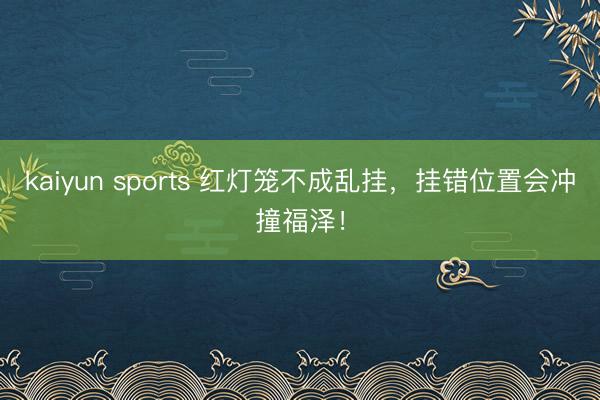 kaiyun sports 红灯笼不成乱挂，挂错位置会冲撞福泽！
