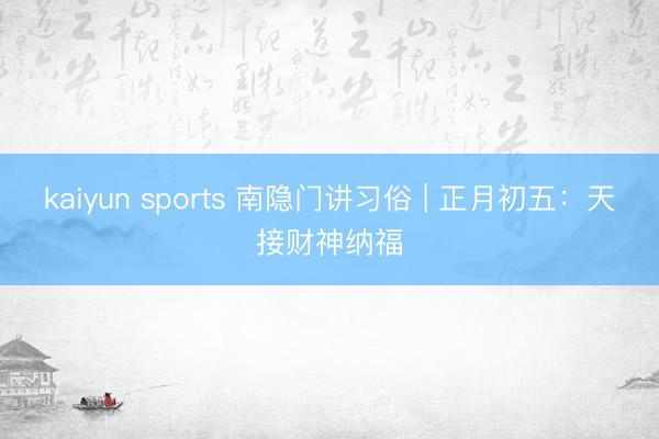 kaiyun sports 南隐门讲习俗 | 正月初五:天接财神纳福