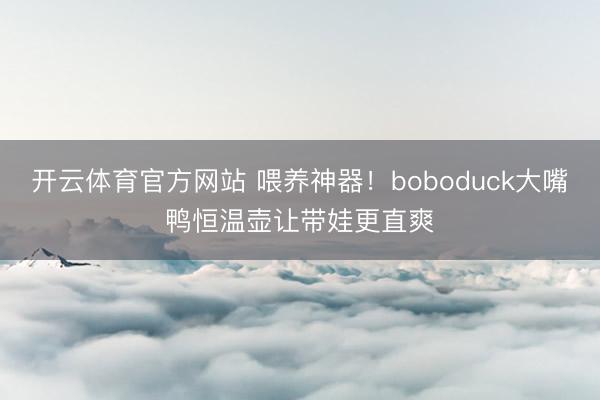 开云体育官方网站 喂养神器！boboduck大嘴鸭恒温壶让带娃更直爽