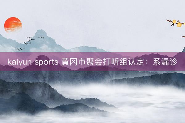 kaiyun sports 黄冈市聚会打听组认定：系漏诊