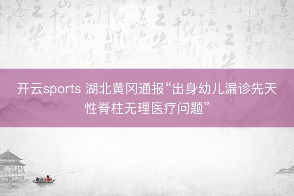 开云sports 湖北黄冈通报“出身幼儿漏诊先天性脊柱无理医疗问题”