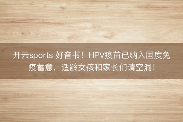 开云sports 好音书！HPV疫苗已纳入国度免疫蓄意，适龄女孩和家长们请空洞！