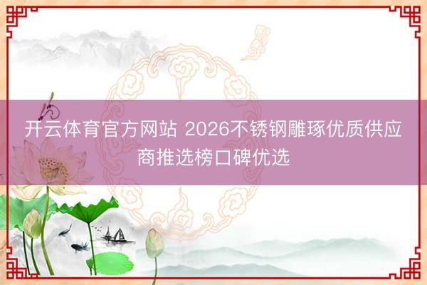 开云体育官方网站 2026不锈钢雕琢优质供应商推选榜口碑优选
