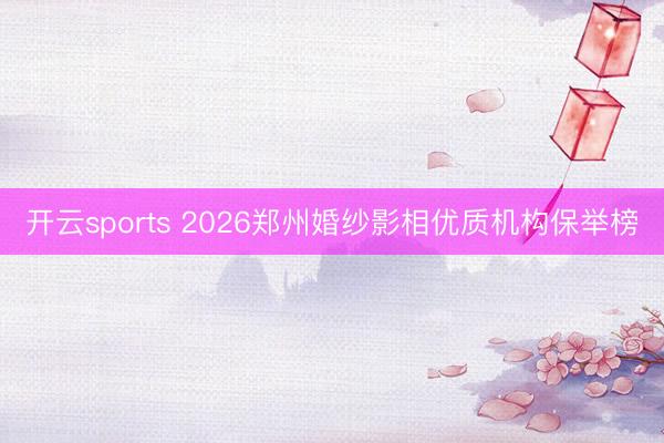 开云sports 2026郑州婚纱影相优质机构保举榜