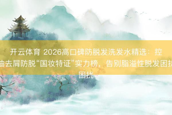 开云体育 2026高口碑防脱发洗发水精选:控油去屑防脱“国妆特证”实力榜,告别脂溢性脱发困扰