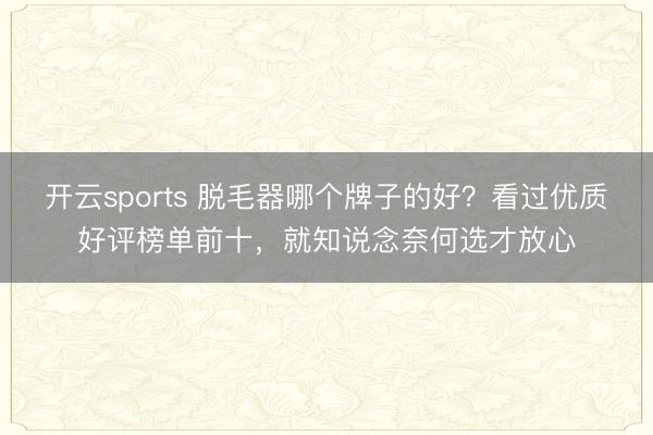 开云sports 脱毛器哪个牌子的好?看过优质好评榜单前十,就知说念奈何选才放心