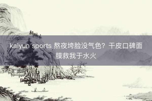 kaiyun sports 熬夜垮脸没气色?干皮口碑面膜救我于水火