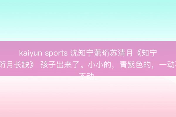 kaiyun sports 沈知宁萧珩苏清月《知宁不归珩月长缺》 孩子出来了。小小的,青紫色的,一动不动。