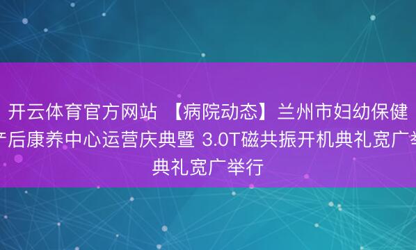 开云体育官方网站 【病院动态】兰州市妇幼保健院产后康养中心运营庆典暨 3.0T磁共振开机典礼宽广举行