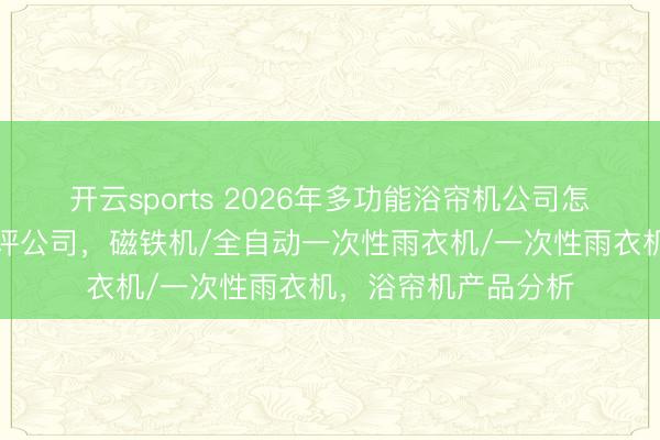 开云sports 2026年多功能浴帘机公司怎么挑?望望市集好评公司,磁铁机/全自动一次性雨衣机/一次性雨衣机,浴帘机产品分析