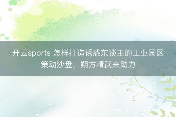 开云sports 怎样打造诱惑东谈主的工业园区策动沙盘，朔方精武来助力