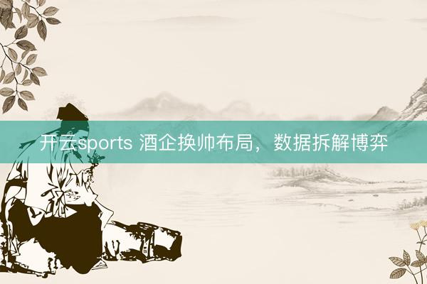 开云sports 酒企换帅布局，数据拆解博弈