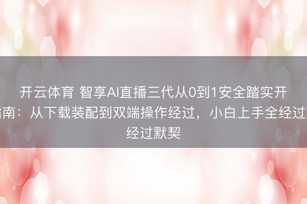开云体育 智享AI直播三代从0到1安全踏实开播指南:从下载装配到双端操作经过,小白上手全经过默契