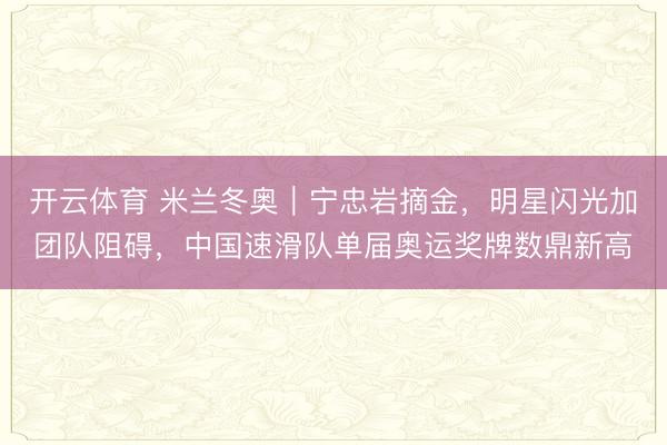 开云体育 米兰冬奥|宁忠岩摘金,明星闪光加团队阻碍,中国速滑队单届奥运奖牌数鼎新高