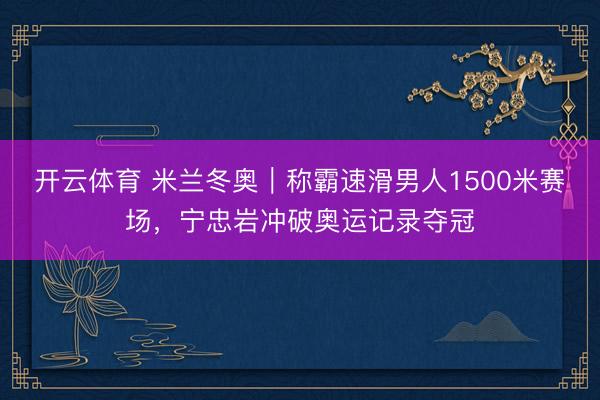开云体育 米兰冬奥｜称霸速滑男人1500米赛场，宁忠岩冲破奥运记录夺冠