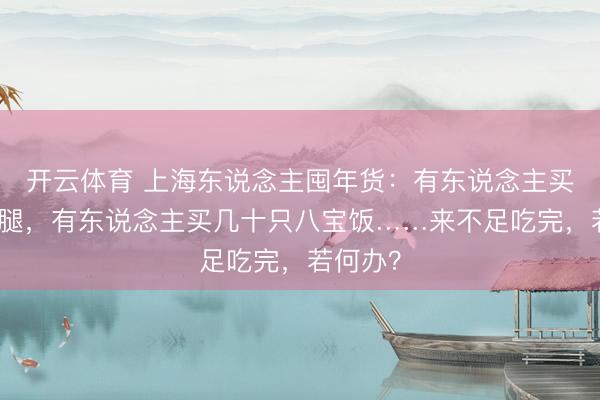 开云体育 上海东说念主囤年货：有东说念主买整条火腿，有东说念主买几十只八宝饭……来不足吃完，若何办？