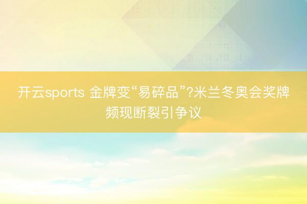 开云sports 金牌变“易碎品”?米兰冬奥会奖牌频现断裂引争议