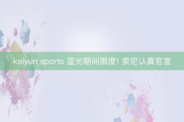 kaiyun sports 蓝光期间限度! 索尼认真官宣