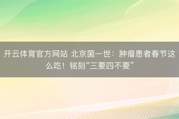 开云体育官方网站 北京菌一世:肿瘤患者春节这么吃!铭刻“三要四不要”