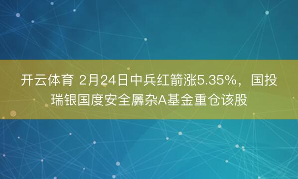 开云体育 2月24日中兵红箭涨5.35%，国投瑞银国度安全羼杂A基金重仓该股