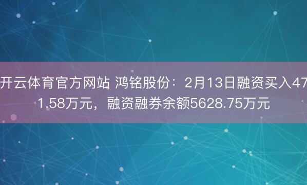 开云体育官方网站 鸿铭股份:2月13日融资买入471.58万元,融资融券余额5628.75万元