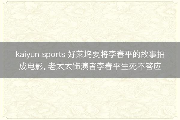 kaiyun sports 好莱坞要将李春平的故事拍成电影， 老太太饰演者李春平生死不答应