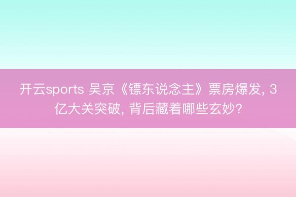 开云sports 吴京《镖东说念主》票房爆发, 3亿大关突破, 背后藏着哪些玄妙?