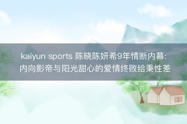 kaiyun sports 陈晓陈妍希9年情断内幕: 内向影帝与阳光甜心的爱情终败给秉性差