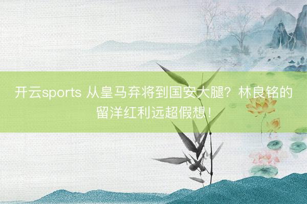 开云sports 从皇马弃将到国安大腿？林良铭的留洋红利远超假想！