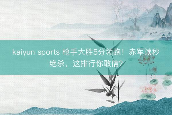 kaiyun sports 枪手大胜5分领跑！赤军读秒绝杀，这排行你敢信？