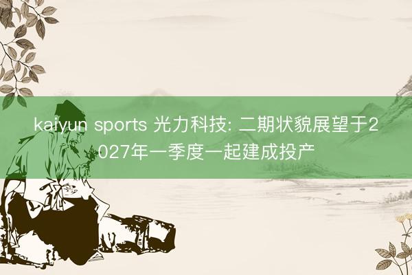 kaiyun sports 光力科技: 二期状貌展望于2027年一季度一起建成投产