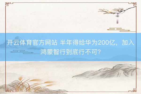 开云体育官方网站 半年得给华为200亿,加入鸿蒙智行到底行不可?