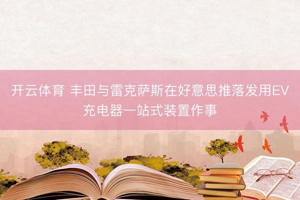 开云体育 丰田与雷克萨斯在好意思推落发用EV充电器一站式装置作事