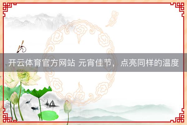 开云体育官方网站 元宵佳节,点亮同样的温度