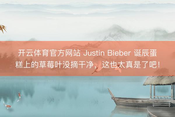 开云体育官方网站 Justin Bieber 诞辰蛋糕上的草莓叶没摘干净,这也太真是了吧!