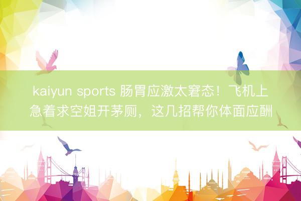 kaiyun sports 肠胃应激太窘态！飞机上急着求空姐开茅厕，这几招帮你体面应酬