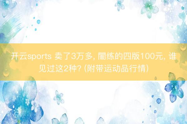 开云sports 卖了3万多， 闇练的四版100元， 谁见过这2种? (附带运动品行情)