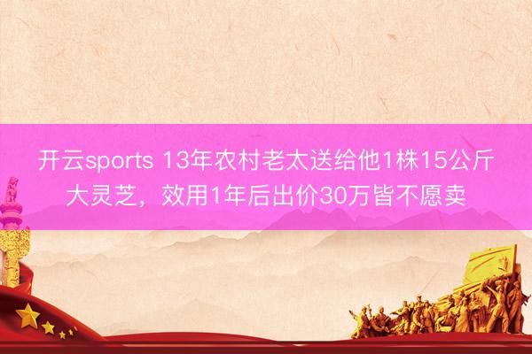 开云sports 13年农村老太送给他1株15公斤大灵芝，效用1年后出价30万皆不愿卖