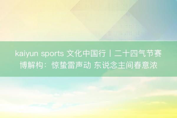 kaiyun sports 文化中国行丨二十四气节赛博解构：惊蛰雷声动 东说念主间春意浓