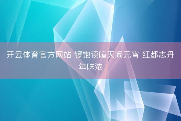 开云体育官方网站 锣饱读喧天闹元宵 红都志丹年味浓